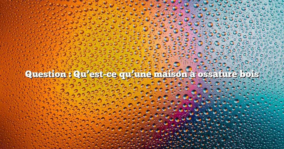 Question : Qu’est-ce qu’une maison à ossature bois